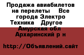 Продажа авиабилетов на перелеты  - Все города Электро-Техника » Другое   . Амурская обл.,Архаринский р-н